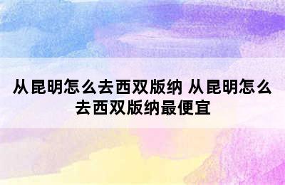 从昆明怎么去西双版纳 从昆明怎么去西双版纳最便宜